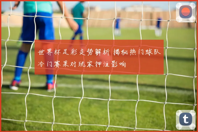 世界杯足彩走势解析 揭秘热门球队冷门赛果对玩家押注影响