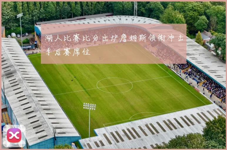湖人比赛比分出炉詹姆斯领衔冲击季后赛席位