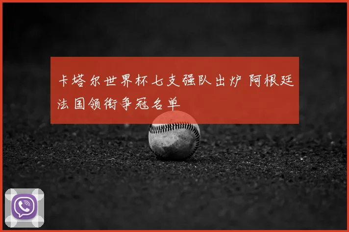 卡塔尔世界杯七支强队出炉 阿根廷法国领衔争冠名单
