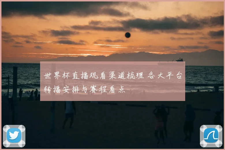 世界杯直播观看渠道梳理 各大平台转播安排与赛程看点