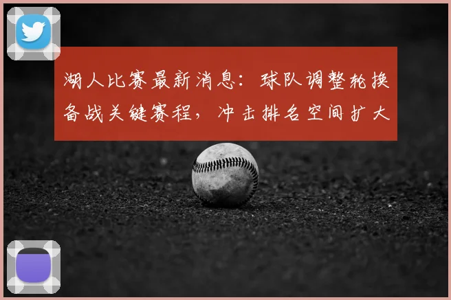 湖人比赛最新消息：球队调整轮换备战关键赛程，冲击排名空间扩大