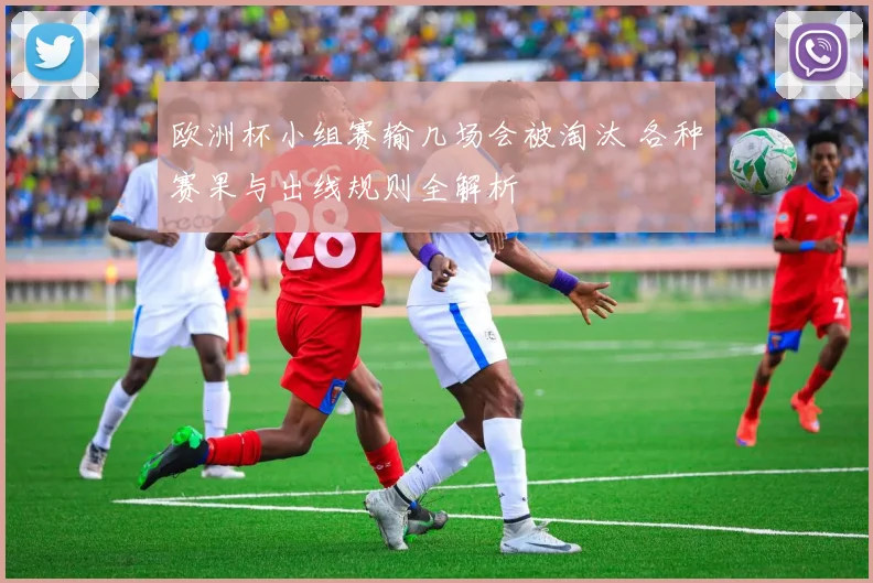 欧洲杯小组赛输几场会被淘汰 各种赛果与出线规则全解析