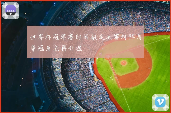 世界杯冠军赛时间敲定决赛对阵与争冠看点再升温