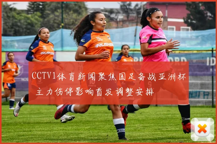 CCTV1体育新闻聚焦国足备战亚洲杯 主力伤停影响首发调整安排