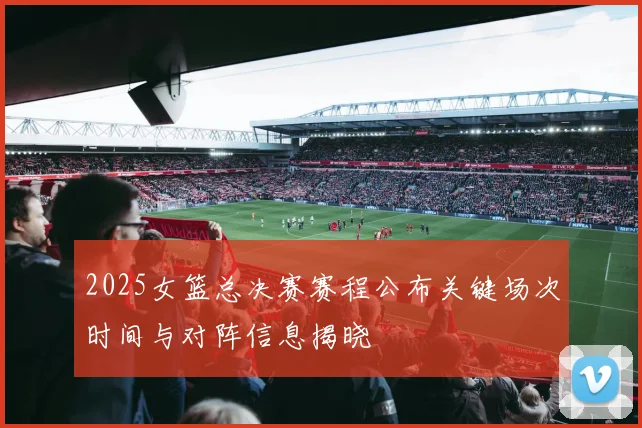 2025女篮总决赛赛程公布关键场次时间与对阵信息揭晓