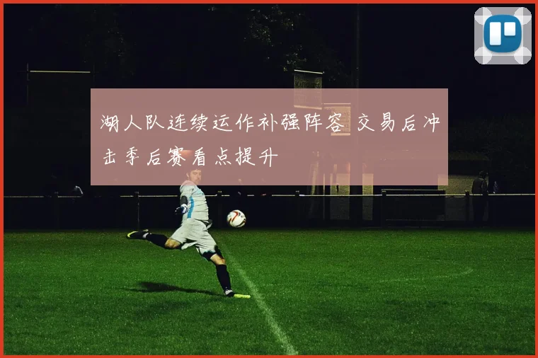 湖人队连续运作补强阵容 交易后冲击季后赛看点提升