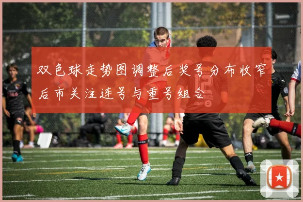 双色球走势图调整后奖号分布收窄后市关注连号与重号组合
