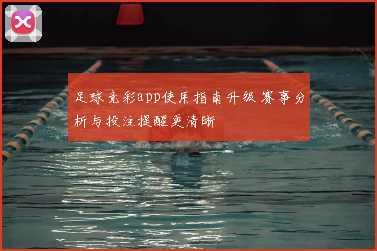 足球竞彩app使用指南升级 赛事分析与投注提醒更清晰
