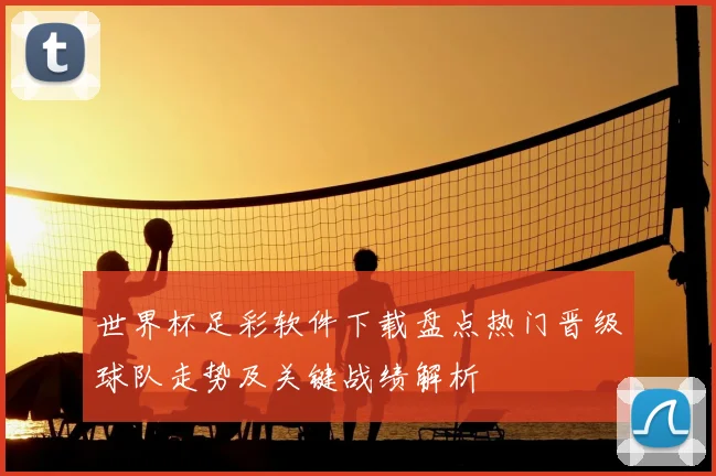 世界杯足彩软件下载盘点热门晋级球队走势及关键战绩解析