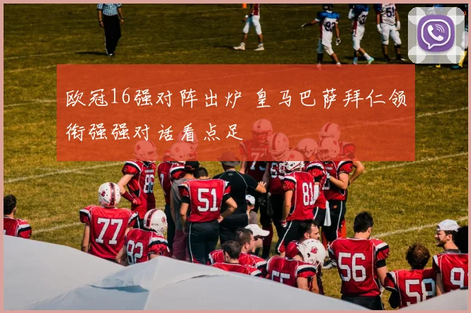 欧冠16强对阵出炉 皇马巴萨拜仁领衔强强对话看点足