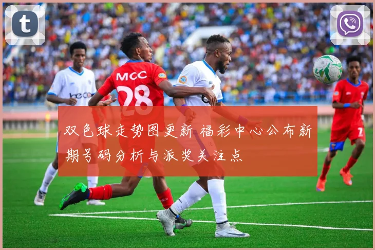 双色球走势图更新 福彩中心公布新期号码分析与派奖关注点