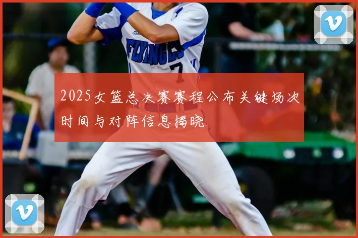 2025女篮总决赛赛程公布关键场次时间与对阵信息揭晓
