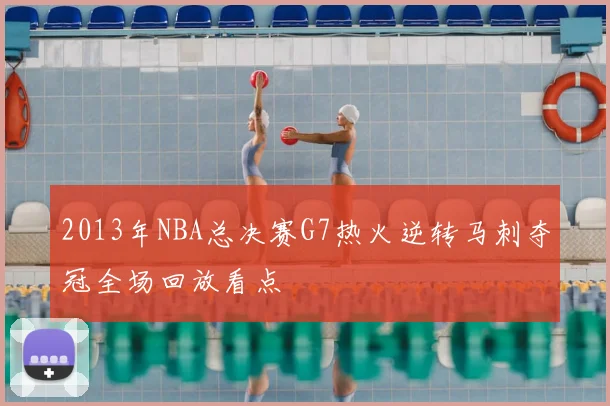 2013年NBA总决赛G7热火逆转马刺夺冠全场回放看点