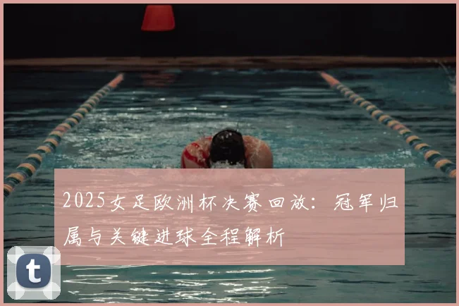 2025女足欧洲杯决赛回放：冠军归属与关键进球全程解析