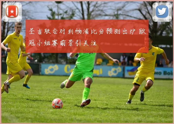 圣吉联合对利物浦比分预测出炉 欧冠小组赛前景引关注