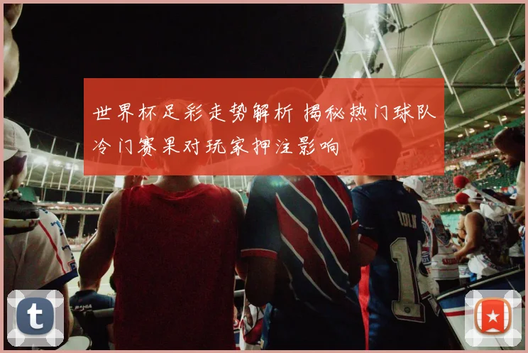 世界杯足彩走势解析 揭秘热门球队冷门赛果对玩家押注影响