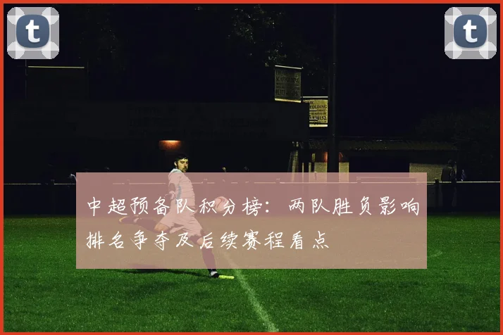 中超预备队积分榜：两队胜负影响排名争夺及后续赛程看点