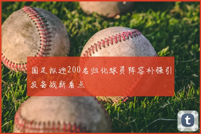 国足拟迎200名归化球员阵容补强引发备战新看点