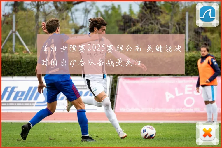 亚洲世预赛2025赛程公布 关键场次时间出炉各队备战受关注