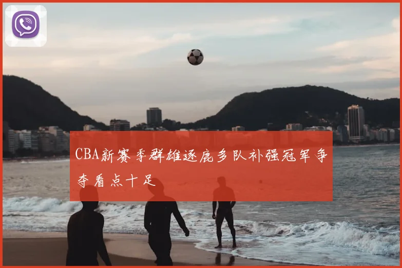 CBA新赛季群雄逐鹿多队补强冠军争夺看点十足