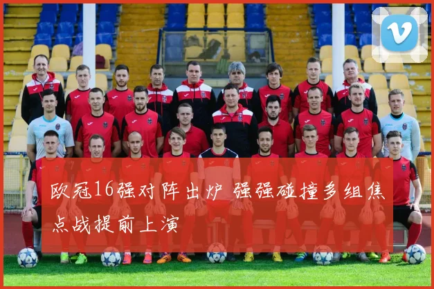 欧冠16强对阵出炉 强强碰撞多组焦点战提前上演