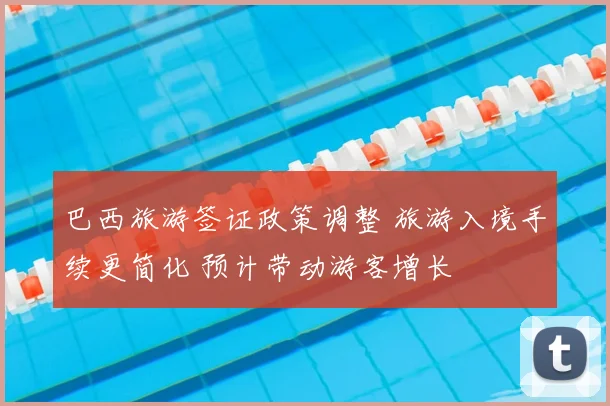巴西旅游签证政策调整 旅游入境手续更简化 预计带动游客增长