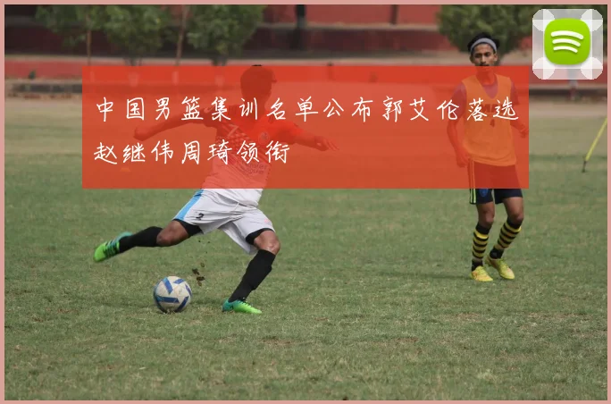 中国男篮集训名单公布郭艾伦落选赵继伟周琦领衔