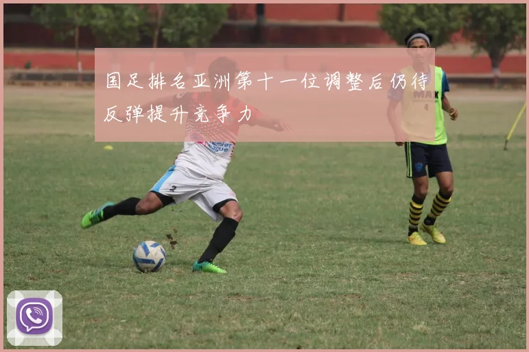 国足排名亚洲第十一位调整后仍待反弹提升竞争力
